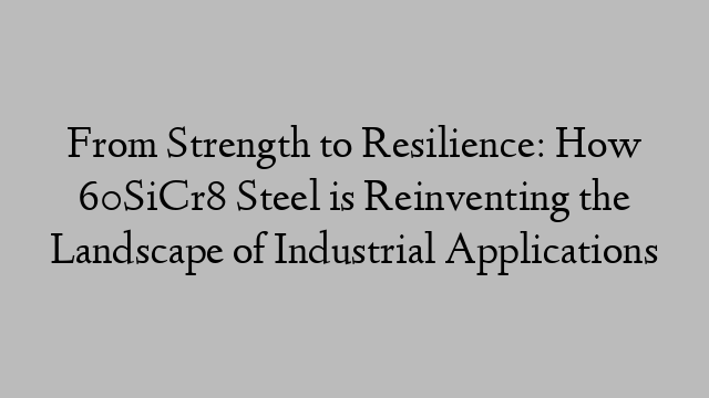 From Strength to Resilience: How 60SiCr8 Steel is Reinventing the Landscape of Industrial Applications