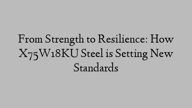 From Strength to Resilience: How X75W18KU Steel is Setting New Standards