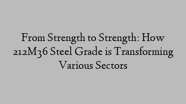 From Strength to Strength: How 212M36 Steel Grade is Transforming Various Sectors