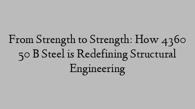 From Strength to Strength: How 4360 50 B Steel is Redefining Structural Engineering