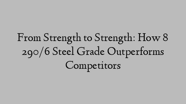 From Strength to Strength: How 8 290/6 Steel Grade Outperforms Competitors