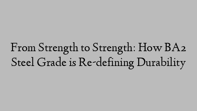 From Strength to Strength: How BA2 Steel Grade is Re-defining Durability