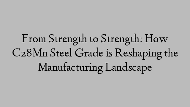 From Strength to Strength: How C28Mn Steel Grade is Reshaping the Manufacturing Landscape