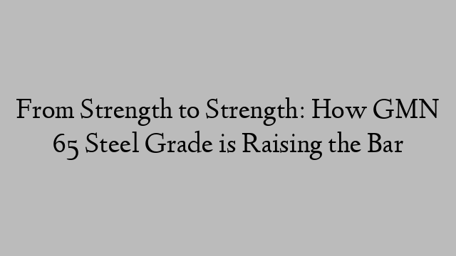 From Strength to Strength: How GMN 65 Steel Grade is Raising the Bar