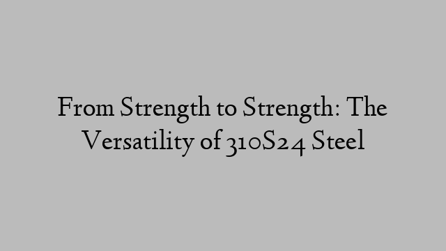 From Strength to Strength: The Versatility of 310S24 Steel