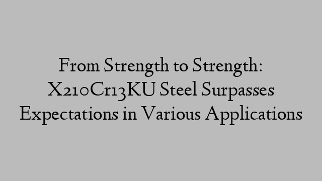 From Strength to Strength: X210Cr13KU Steel Surpasses Expectations in Various Applications