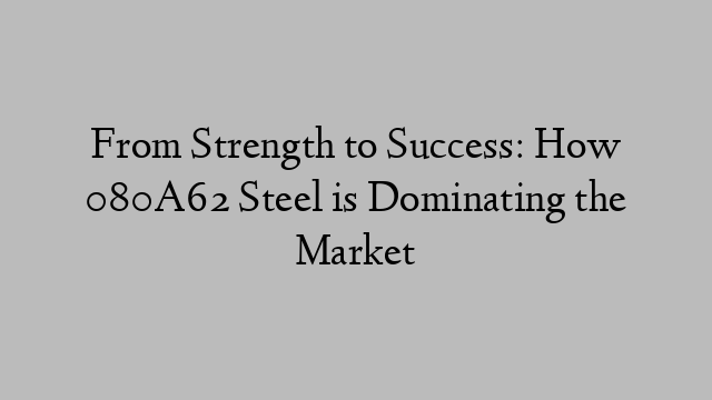 From Strength to Success: How 080A62 Steel is Dominating the Market