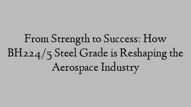 From Strength to Success: How BH224/5 Steel Grade is Reshaping the Aerospace Industry