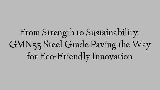 From Strength to Sustainability: GMN55 Steel Grade Paving the Way for Eco-Friendly Innovation