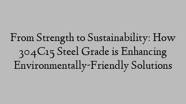 From Strength to Sustainability: How 304C15 Steel Grade is Enhancing Environmentally-Friendly Solutions