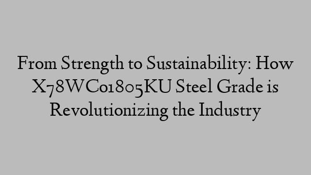 From Strength to Sustainability: How X78WCo1805KU Steel Grade is Revolutionizing the Industry