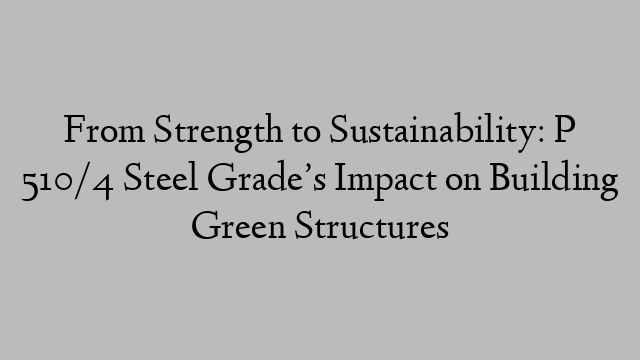 From Strength to Sustainability: P 510/4 Steel Grade’s Impact on Building Green Structures
