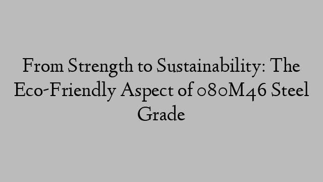 From Strength to Sustainability: The Eco-Friendly Aspect of 080M46 Steel Grade