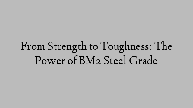 From Strength to Toughness: The Power of BM2 Steel Grade