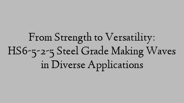 From Strength to Versatility: HS6-5-2-5 Steel Grade Making Waves in Diverse Applications