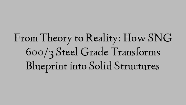 From Theory to Reality: How SNG 600/3 Steel Grade Transforms Blueprint into Solid Structures
