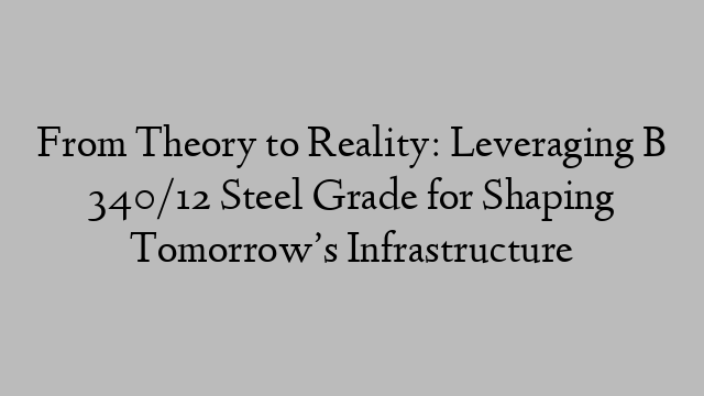 From Theory to Reality: Leveraging B 340/12 Steel Grade for Shaping Tomorrow’s Infrastructure