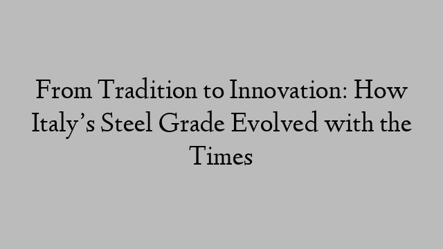 From Tradition to Innovation: How Italy’s Steel Grade Evolved with the Times