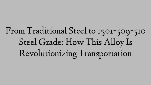 From Traditional Steel to 1501-509-510 Steel Grade: How This Alloy Is Revolutionizing Transportation