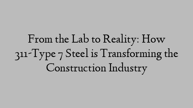 From the Lab to Reality: How 311-Type 7 Steel is Transforming the Construction Industry