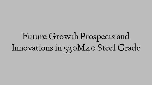 Future Growth Prospects and Innovations in 530M40 Steel Grade