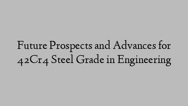 Future Prospects and Advances for 42Cr4 Steel Grade in Engineering