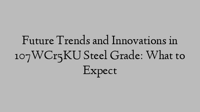 Future Trends and Innovations in 107WCr5KU Steel Grade: What to Expect