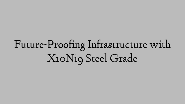 Future-Proofing Infrastructure with X10Ni9 Steel Grade