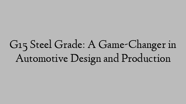 G15 Steel Grade: A Game-Changer in Automotive Design and Production