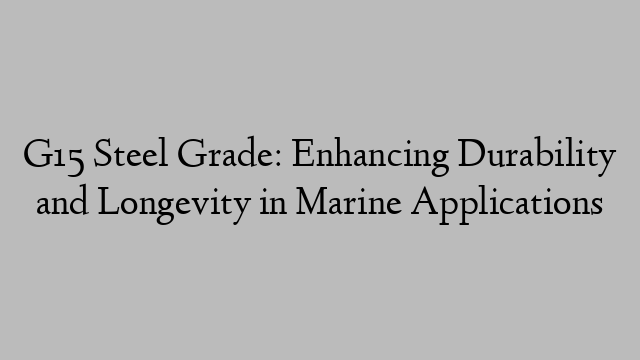 G15 Steel Grade: Enhancing Durability and Longevity in Marine Applications