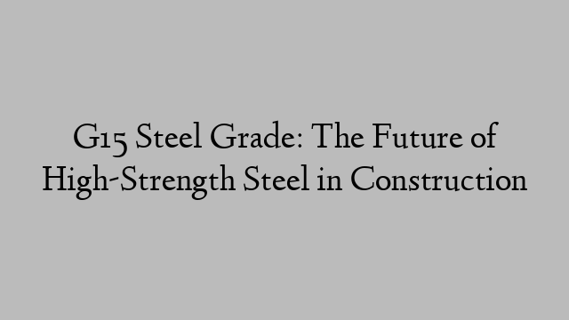 G15 Steel Grade: The Future of High-Strength Steel in Construction