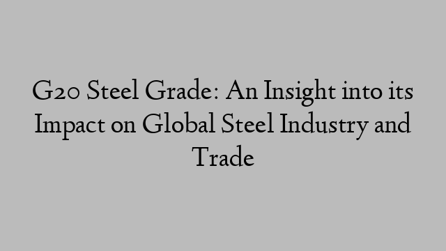 G20 Steel Grade: An Insight into its Impact on Global Steel Industry and Trade