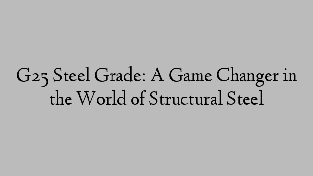 G25 Steel Grade: A Game Changer in the World of Structural Steel