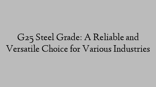 G25 Steel Grade: A Reliable and Versatile Choice for Various Industries