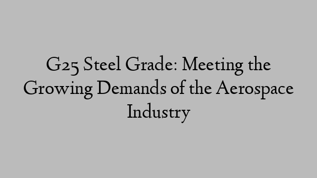 G25 Steel Grade: Meeting the Growing Demands of the Aerospace Industry