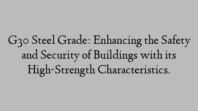 G30 Steel Grade: Enhancing the Safety and Security of Buildings with its High-Strength Characteristics.