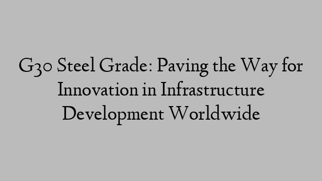 G30 Steel Grade: Paving the Way for Innovation in Infrastructure Development Worldwide