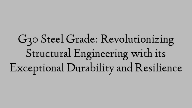 G30 Steel Grade: Revolutionizing Structural Engineering with its Exceptional Durability and Resilience