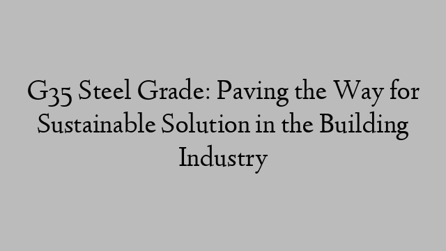 G35 Steel Grade: Paving the Way for Sustainable Solution in the Building Industry