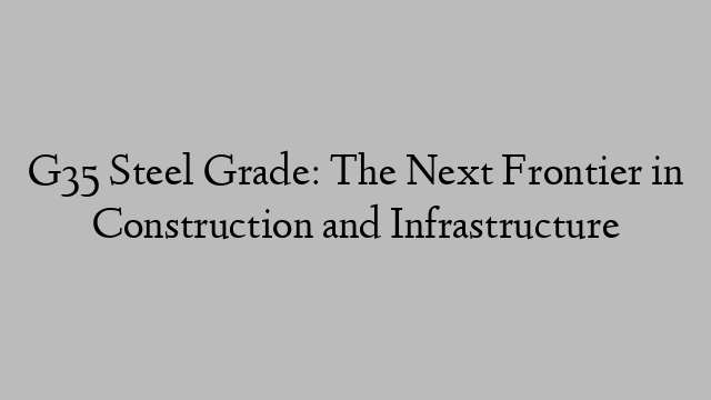 G35 Steel Grade: The Next Frontier in Construction and Infrastructure