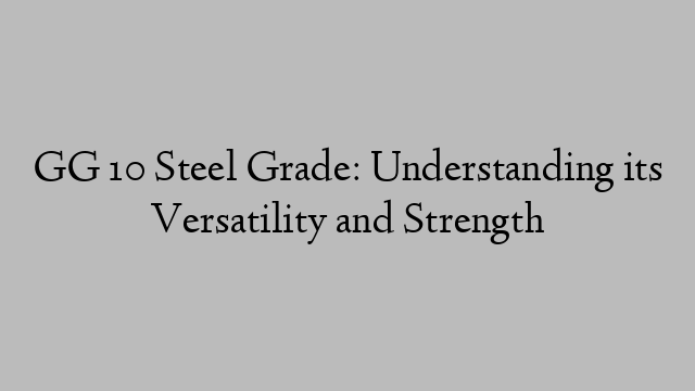 GG 10 Steel Grade: Understanding its Versatility and Strength