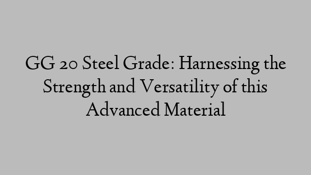 GG 20 Steel Grade: Harnessing the Strength and Versatility of this Advanced Material