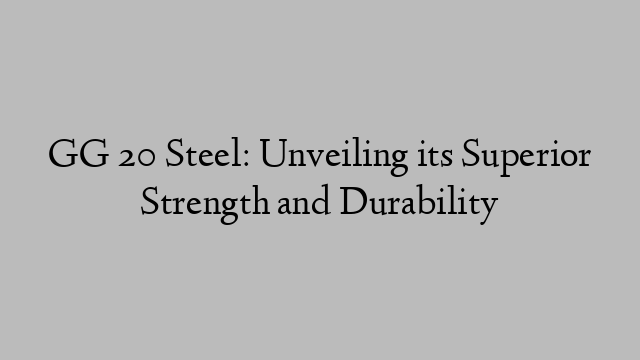 GG 20 Steel: Unveiling its Superior Strength and Durability