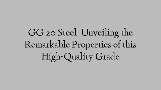 GG 20 Steel: Unveiling the Remarkable Properties of this High-Quality Grade