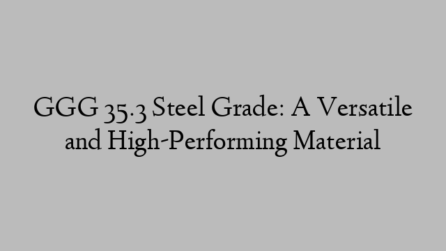 GGG 35.3 Steel Grade: A Versatile and High-Performing Material