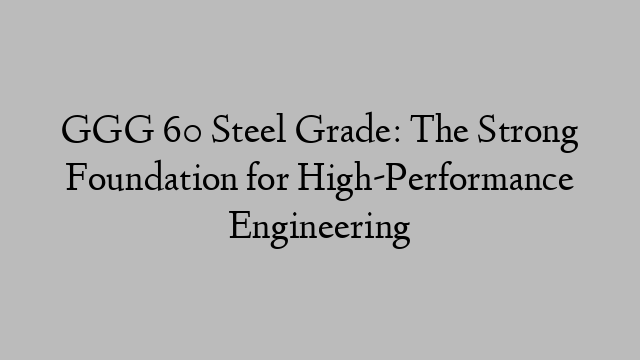 GGG 60 Steel Grade: The Strong Foundation for High-Performance Engineering