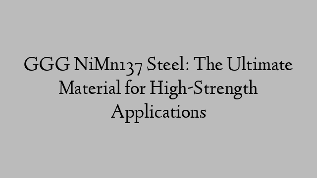 GGG NiMn137 Steel: The Ultimate Material for High-Strength Applications