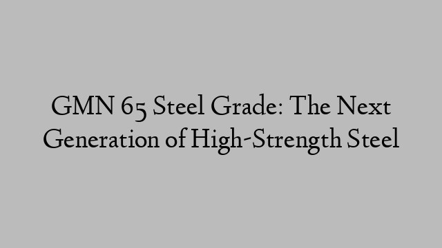 GMN 65 Steel Grade: The Next Generation of High-Strength Steel