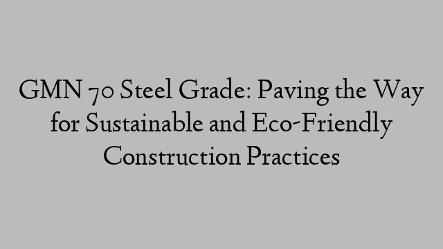 GMN 70 Steel Grade: Paving the Way for Sustainable and Eco-Friendly Construction Practices