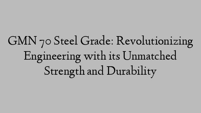 GMN 70 Steel Grade: Revolutionizing Engineering with its Unmatched Strength and Durability